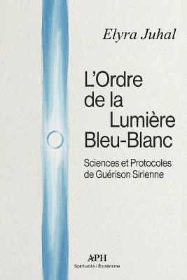 L'Ordre de la Lumière Bleu-Blanc: Sciences et Protocoles de Guérison Sirienne - Elyra Juhal - cover
