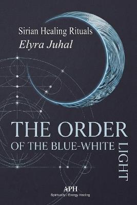 The Order of the Blue-White Light: Sirian Healing Rituals - Elyra Juhal - cover
