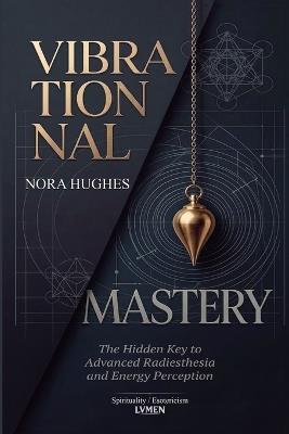 Vibrational Mastery: The Hidden Key to Advanced Radiesthesia and Energy Perception - Nora Hughes - cover