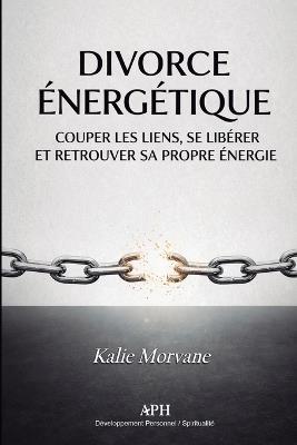 Divorce Énergétique: Un guide de rupture avec les liens invisibles et les dettes karmiques - Kalie Morvane - cover