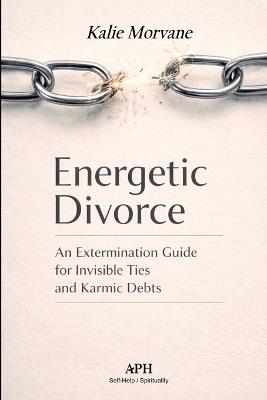 Energetic Divorce: An Extermination Guide for Invisible Ties and Karmic Debts - Kalie Morvane - cover