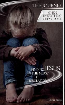 The Journey: When Everything Seems Lost: Finding Jesus in the Midst of Tribulations - André Alvizi - cover