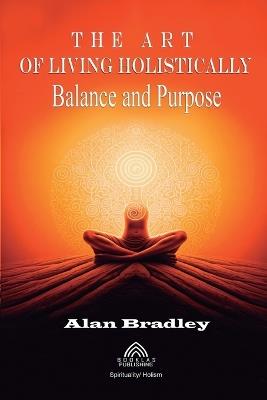 The Art of Living Holistically - Balance and Purpose - Alan Bradley,Luiz Santos - cover