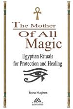 The Mother Of All Magic: Egyptian Rituals for Protection and Healing