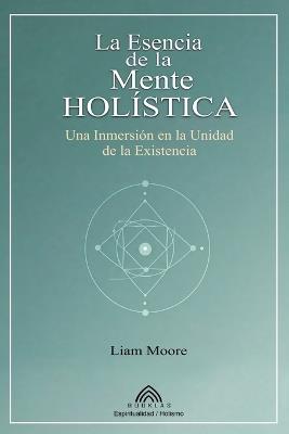 La Esencia de la Mente Holística: Una Inmersión en la Unidad de la Existencia - Liam Moore - cover