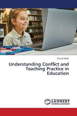 Understanding Conflict and Teaching Practice in Education - Ernest Arkoh - cover