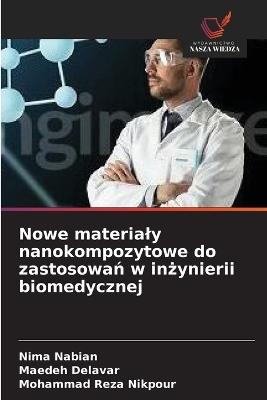 Nowe materialy nanokompozytowe do zastosowań w inżynierii biomedycznej - Nima Nabian,Maedeh Delavar,Mohammad Reza Nikpour - cover