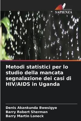 Metodi statistici per lo studio della mancata segnalazione dei casi di HIV/AIDS in Uganda - Denis Akankunda Bwesigye,Barry Robert Sherman,Barry Martin Loneck - cover