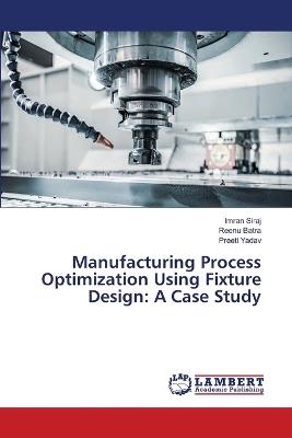 Manufacturing Process Optimization Using Fixture Design: A Case Study - Imran Siraj,Reenu Batra,Preeti Yadav - cover