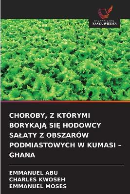 Choroby, Z Którymi BorykajĄ SiĘ Hodowcy Salaty Z Obszarów Podmiastowych W Kumasi - Ghana - Emmanuel Abu,Charles Kwoseh,Emmanuel Moses - cover