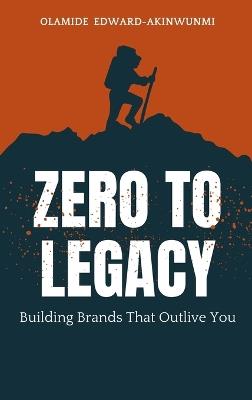 Zero to Legacy: Building Brands That Outlive You - Olamide Edward-Akinwunmi - cover