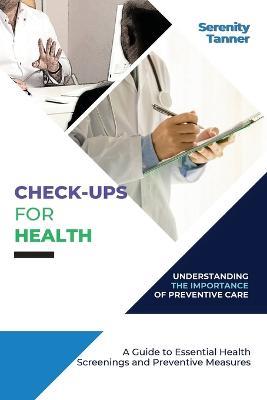 Check-Ups for Health-Understanding the Importance of Preventive Care: A Guide to Essential Health Screenings and Preventive Measures - Serenity Tanner - cover