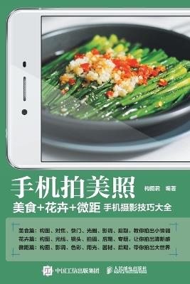 Taking Beautiful Photos with a Mobile Phone: A Comprehensive Guide to Food, Flowers, and Macro Mobile Photography Techniques/手机拍美照：美食+花卉+微距手机摄影技巧大全 - 构图君编著 - cover