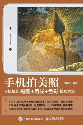 Taking Beautiful Photos with a Mobile Phone: A Comprehensive Guide to Composition, Lighting, and Color Techniques in Mobile Phone Photography/手机拍美照：手机摄影构图+用光+色彩技巧大Ð - 构图君编著 - cover