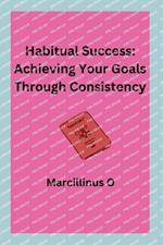 Habitual Success: Achieving Your Goals Through Consistency