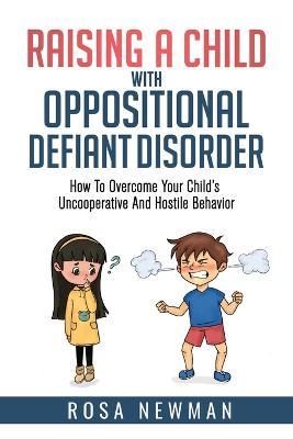 Raising A Child With Oppositional Defiant Disorder: How To Overcome Your Child's Uncooperative And Hostile Behavior - Rosa Newman - cover