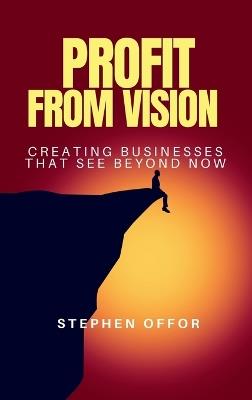 Profit from Vision: Creating Businesses That See Beyond Now - Stephen Offor - cover