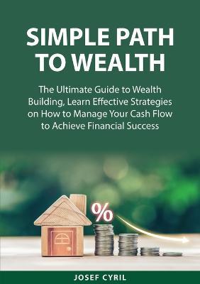 Simple Path to Wealth: The Ultimate Guide to Wealth Building, Learn Effective Strategies on How to Manage Your Cash Flow to Achieve Financial Success - Josef Cyril - cover