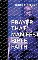 Prayer That Manifests Bible Faith: Equipping you to pray with purpose, trust in God's timing, and experience the life-transforming power of Bible faith.