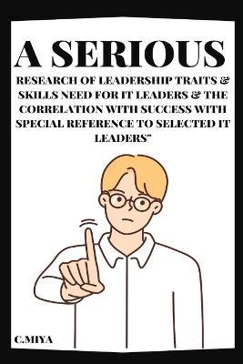A Serious Research of Leadership Traits & Skills Need for IT Leaders & The Correlation with Success with Special Reference to Selected IT Leaders" - C Miya - cover