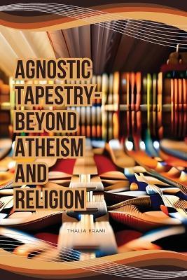 Agnostic Tapestry-Beyond Atheism and Religion - Thalia Frami - cover