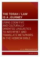 The Torah/Law Is a Journey: Using Cognitive and Culturally Oriented Linguistics to Interpret and Translate Metaphors in the Hebrew Bible - Ivana Procházková - cover