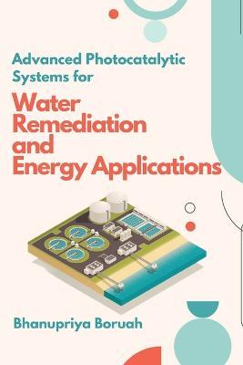 Advanced Photocatalytic Systems for Water Remediation and Energy Applications - Bhanupriya Boruah - cover