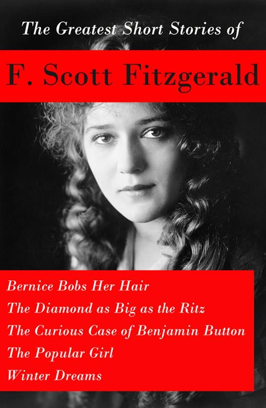 The Greatest Short Stories of F. Scott Fitzgerald: Bernice Bobs Her Hair + The Diamond as Big as the Ritz + The Curious Case of Benjamin Button + The Popular Girl + Winter Dreams