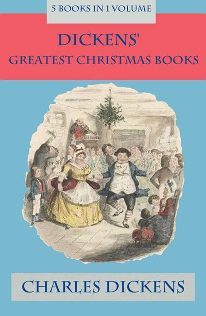 Dickens' Greatest Christmas Books: 5 books in 1 volume - Charles Dickens,John Leech,John Thompson - ebook