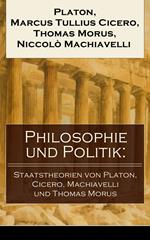 Philosophie und Politik: Staatstheorien von Platon, Cicero, Machiavelli und Thomas Morus