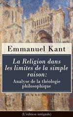 La Religion dans les limites de la simple raison: Analyse de la théologie philosophique (L'édition intégrale)
