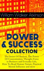 POWER & SUCCESS COLLECTION: The Secret Of Success, The Power Of Concentration, Thought-Force in Business and Everyday Life, How To Read Human Nature, Practical Mental Influence and more