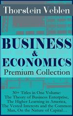 BUSINESS & ECONOMICS Premium Collection: 30+ Titles in One Volume: The Theory of Business Enterprise, The Higher Learning in America, The Vested Interests and the Common Man, On the Nature of Capital…