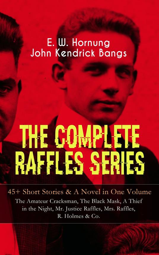 THE COMPLETE RAFFLES SERIES – 45+ Short Stories & A Novel in One Volume: The Amateur Cracksman, The Black Mask, A Thief in the Night, Mr. Justice Raffles, Mrs. Raffles, R. Holmes & Co.