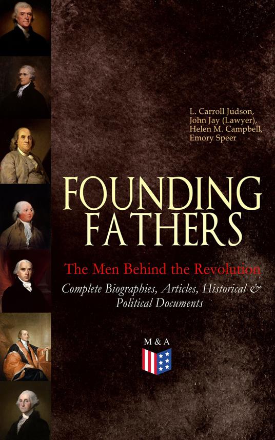 FOUNDING FATHERS – The Men Behind the Revolution: Complete Biographies, Articles, Historical & Political Documents