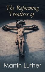 The Reforming Treatises of Martin Luther