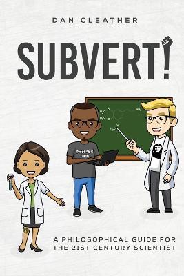Subvert!: A philosophical guide for the 21st century scientist - Dan Cleather - cover
