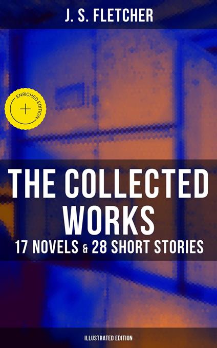 The Collected Works of J. S. Fletcher: 17 Novels & 28 Short Stories (Illustrated Edition)