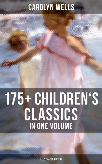 Carolyn Wells: 175+ Children's Classics in One Volume (Illustrated Edition) - Carolyn Wells,R. B. Birch,A.D. Blashfield,W. Granville Smith - ebook