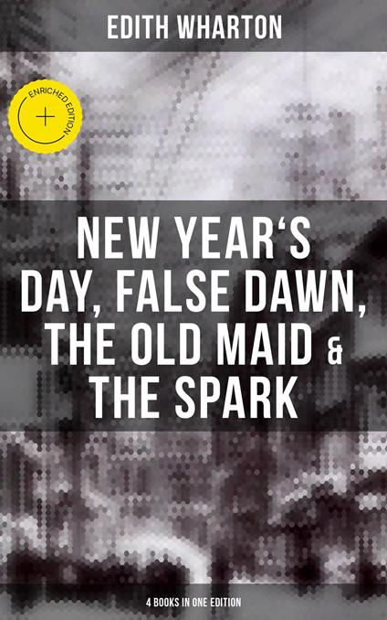 Edith Wharton: New Year's Day, False Dawn, The Old Maid & The Spark (4 Books in One Edition)