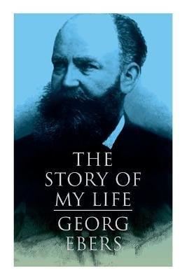 The Story of My Life: Autobiography of the Famous Egyptologist and Novelist - Georg Ebers,Mary J Safford - cover