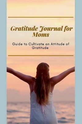 Gratitude Journal for Moms Guide to cultivate an Attitude of Gratitude: Prompted Journal for busy moms Optimal Format (6" x 9") - Adil Daisy - cover