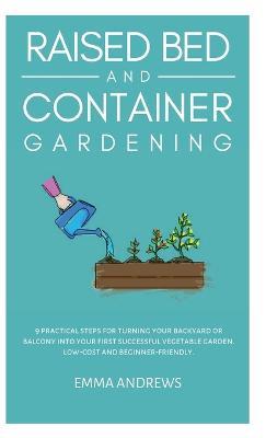 Raised Bed and Container Gardening: 9 Practical Steps For Turning Your Backyard or Balcony Into Your First Successful Vegetable Garden. Low-Cost and Beginner-Friendly. - Emma Andrews - cover