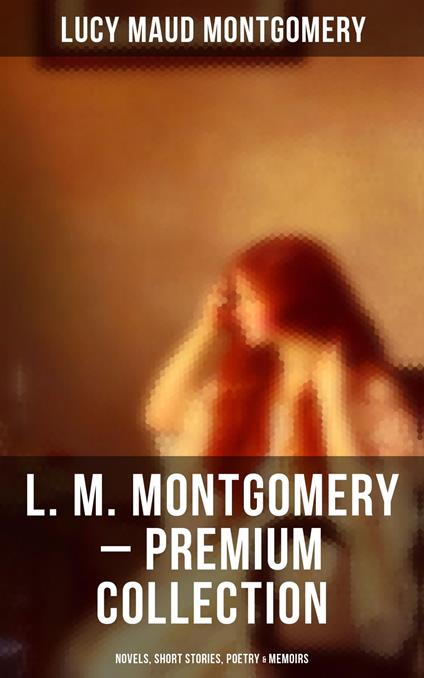 L. M. Montgomery – Premium Collection: Novels, Short Stories, Poetry & Memoirs - Lucy Maud Montgomery - ebook