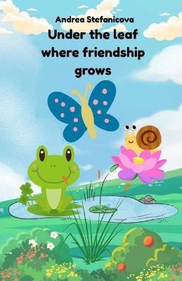 Under the Leaf Where Friendship Grows: Because the best friendships are grown, not found... book with beautiful hand-painted illustrations - Andrea Stefanicova - cover