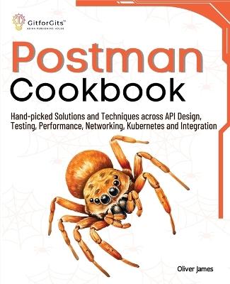 Postman Cookbook: Hand-picked Solutions and Techniques across API Design, Testing, Performance, Networking, Kubernetes and Integration - Oliver James - cover