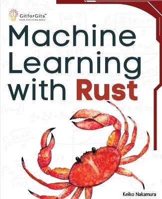 Machine Learning with Rust: A practical attempt to explore Rust and its libraries across popular machine learning techniques - Keiko Nakamura - cover