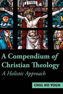 A Compendium of Christian Theology A Holistic Approach - Dr Chul Ho Youn - cover