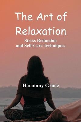 The Art of Relaxation: Stress Reduction and Self-Care Techniques - Harmony Grace - cover