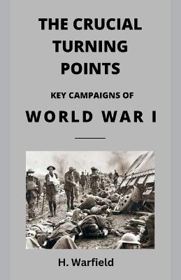 The Crucial Turning Points: Key Campaigns of World War I - H Warfield - cover